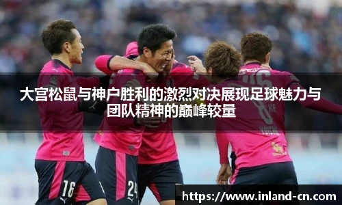 大宫松鼠与神户胜利的激烈对决展现足球魅力与团队精神的巅峰较量